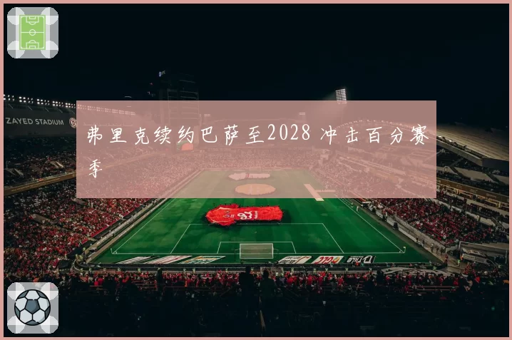 弗里克续约巴萨至2028 冲击百分赛季