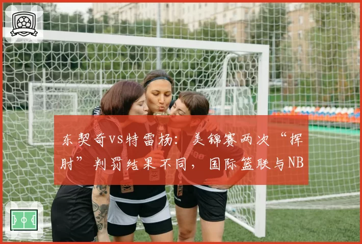 东契奇vs特雷杨：美锦赛两次“挥肘”判罚结果不同，国际篮联与NBA规则差异引热议