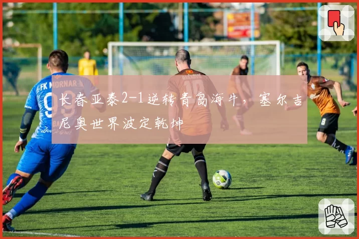 长春亚泰2-1逆转青岛海牛，塞尔吉尼奥世界波定乾坤
