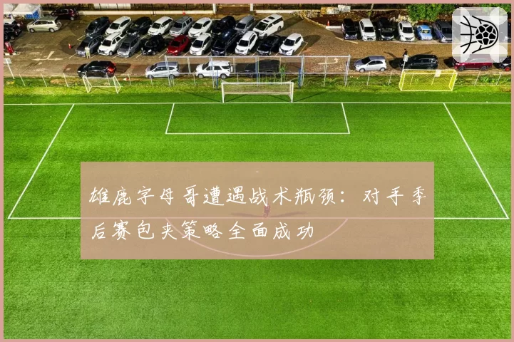 雄鹿字母哥遭遇战术瓶颈：对手季后赛包夹策略全面成功
