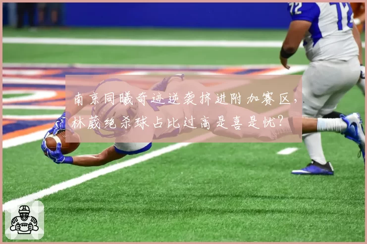 南京同曦奇迹逆袭挤进附加赛区，林葳绝杀球占比过高是喜是忧？