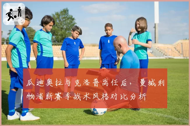 瓜迪奥拉与克洛普离任后，曼城利物浦新赛季战术风格对比分析