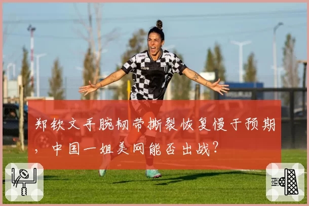 郑钦文手腕韧带撕裂恢复慢于预期，中国一姐美网能否出战？
