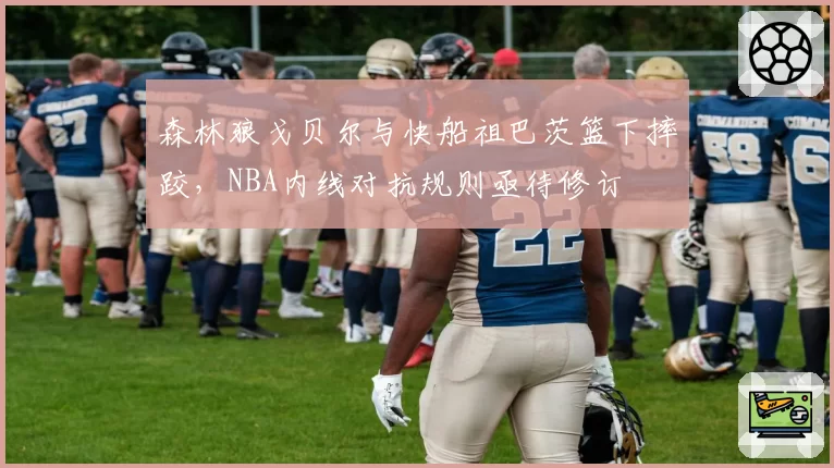 森林狼戈贝尔与快船祖巴茨篮下摔跤，NBA内线对抗规则亟待修订