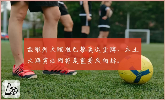 兹维列夫瞄准巴黎奥运金牌，本土大满贯法网将是重要风向标。