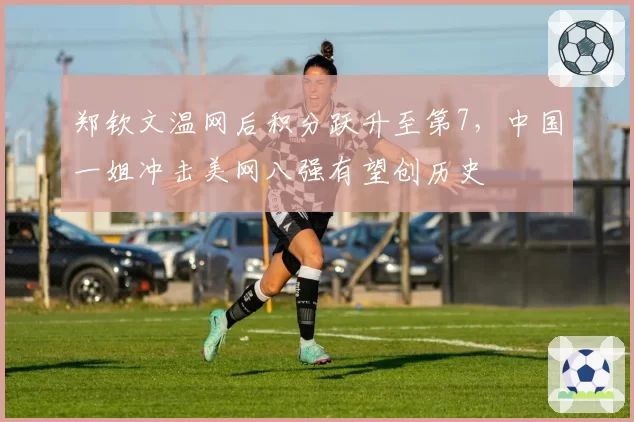 郑钦文温网后积分跃升至第7，中国一姐冲击美网八强有望创历史