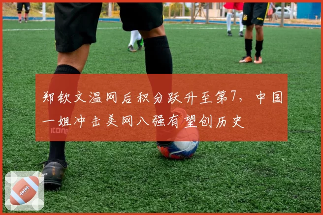 郑钦文温网后积分跃升至第7，中国一姐冲击美网八强有望创历史