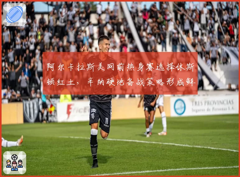 阿尔卡拉斯美网前热身赛选择休斯顿红土，辛纳硬地备战策略形成鲜明对比