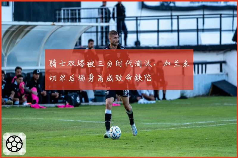 骑士双塔被三分时代淘汰，加兰米切尔后场身高成致命缺陷