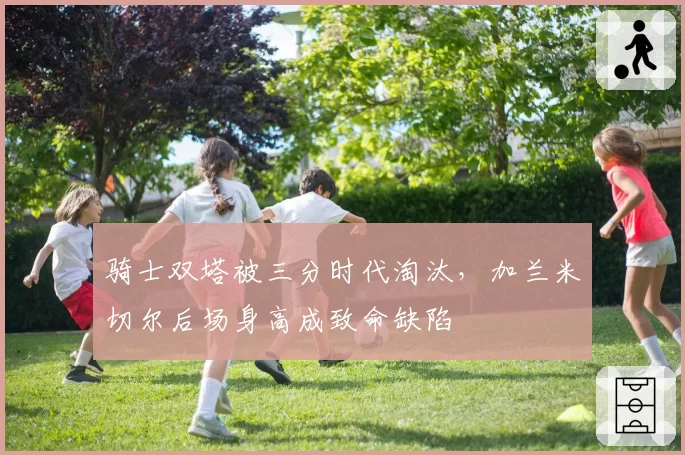 骑士双塔被三分时代淘汰，加兰米切尔后场身高成致命缺陷