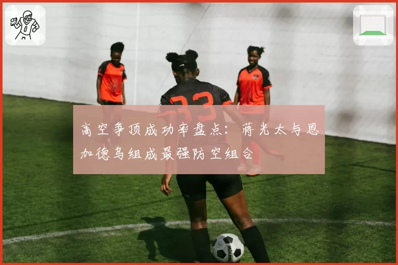 高空争顶成功率盘点：蒋光太与恩加德乌组成最强防空组合