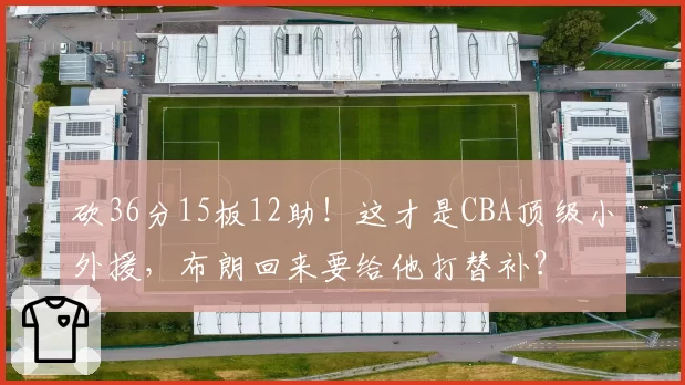 砍36分15板12助!这才是CBA顶级小外援,布朗回来要给他打替补?