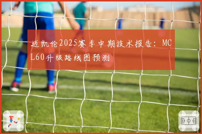迈凯伦2025赛季中期技术报告：MCL60升级路线图预测