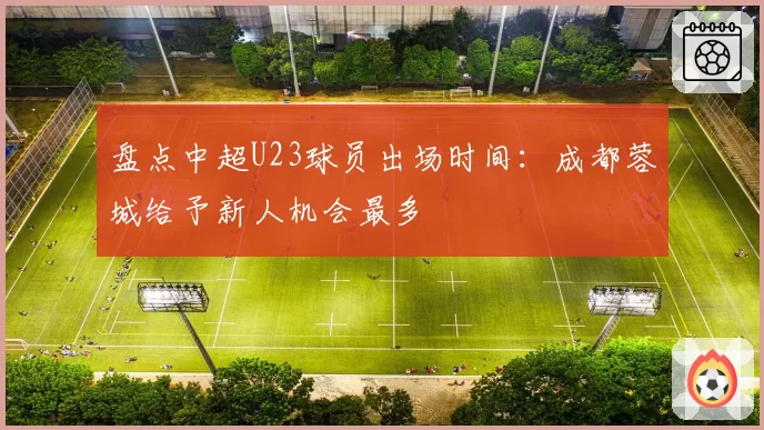 盘点中超U23球员出场时间：成都蓉城给予新人机会最多