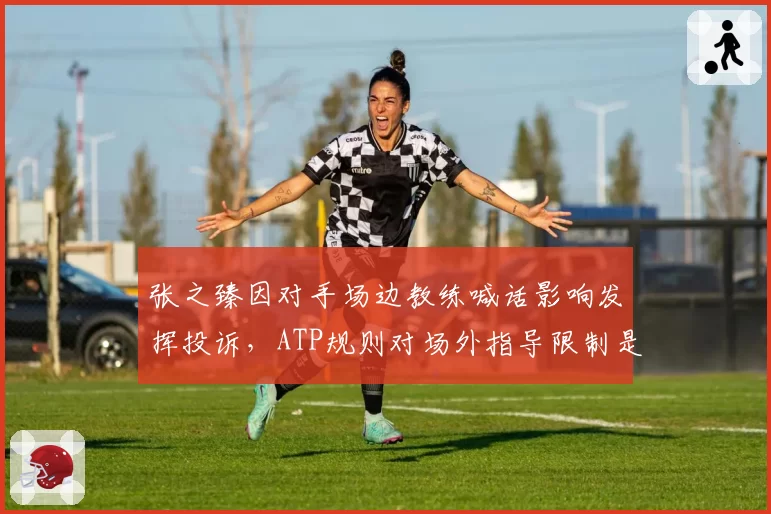 张之臻因对手场边教练喊话影响发挥投诉，ATP规则对场外指导限制是否太弱？