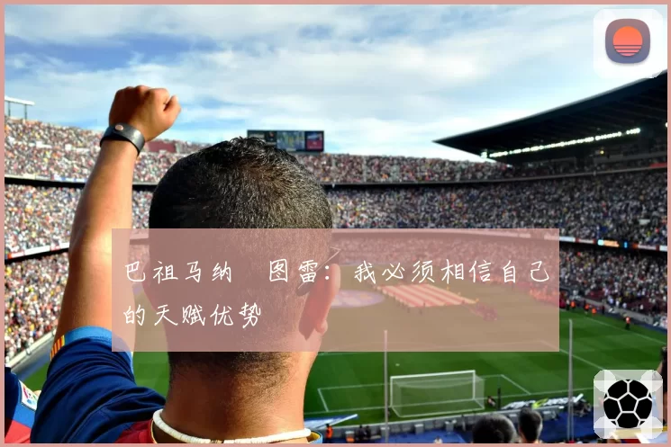 巴祖马纳・图雷：我必须相信自己的天赋优势