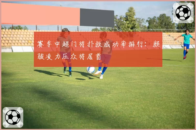 赛季中超门将扑救成功率排行：颜骏凌力压众将居首