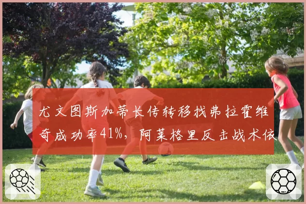 尤文图斯加蒂长传转移找弗拉霍维奇成功率41%，阿莱格里反击战术依赖长传精度