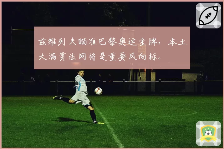 兹维列夫瞄准巴黎奥运金牌，本土大满贯法网将是重要风向标。