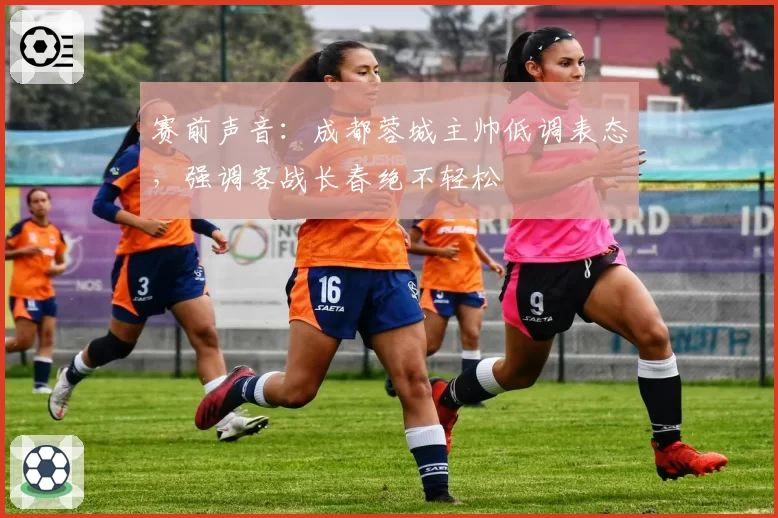 赛前声音：成都蓉城主帅低调表态，强调客战长春绝不轻松