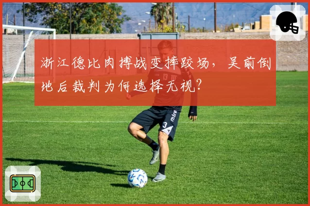 浙江德比肉搏战变摔跤场，吴前倒地后裁判为何选择无视？