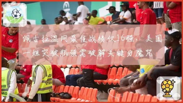 佩古拉温网最佳战绩仅16强，美国一姐突破瓶颈需破解关键分魔咒