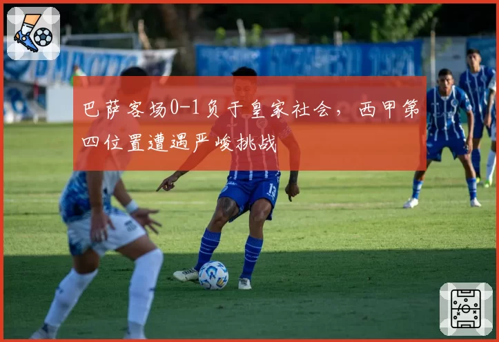 巴萨客场0-1负于皇家社会，西甲第四位置遭遇严峻挑战