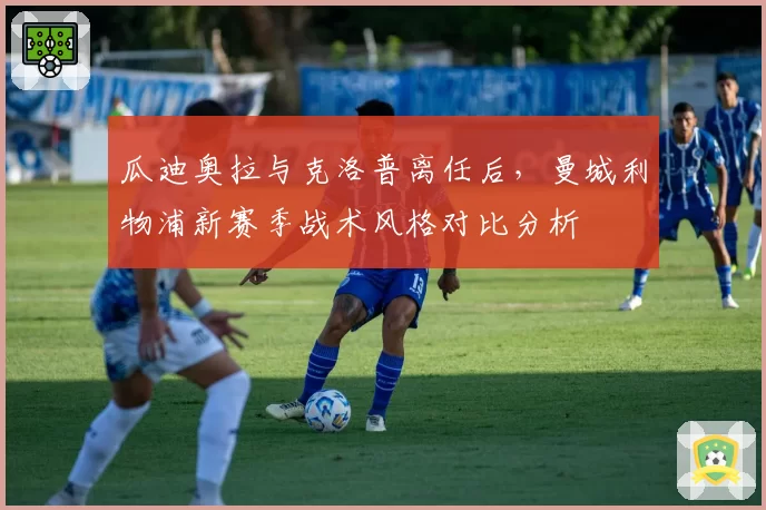 瓜迪奥拉与克洛普离任后，曼城利物浦新赛季战术风格对比分析