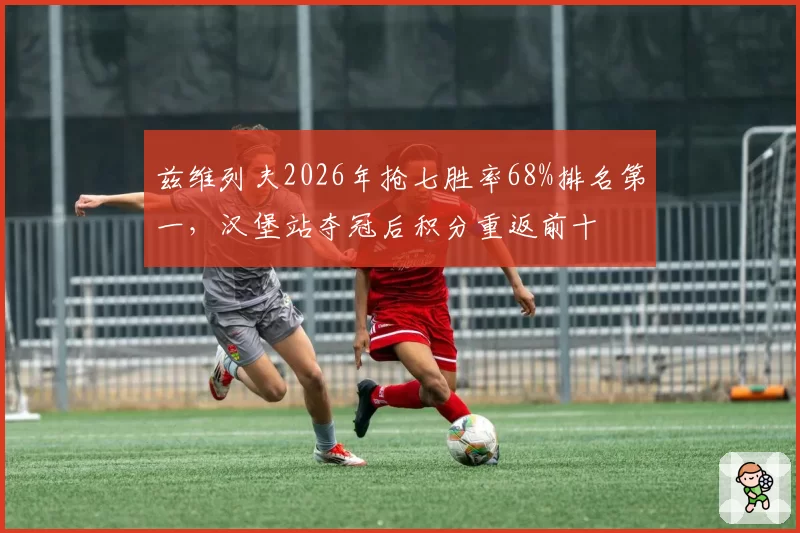 兹维列夫2026年抢七胜率68%排名第一，汉堡站夺冠后积分重返前十