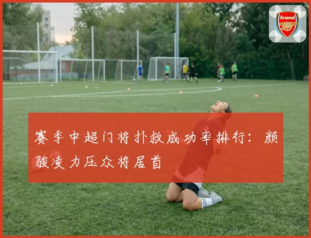 赛季中超门将扑救成功率排行：颜骏凌力压众将居首