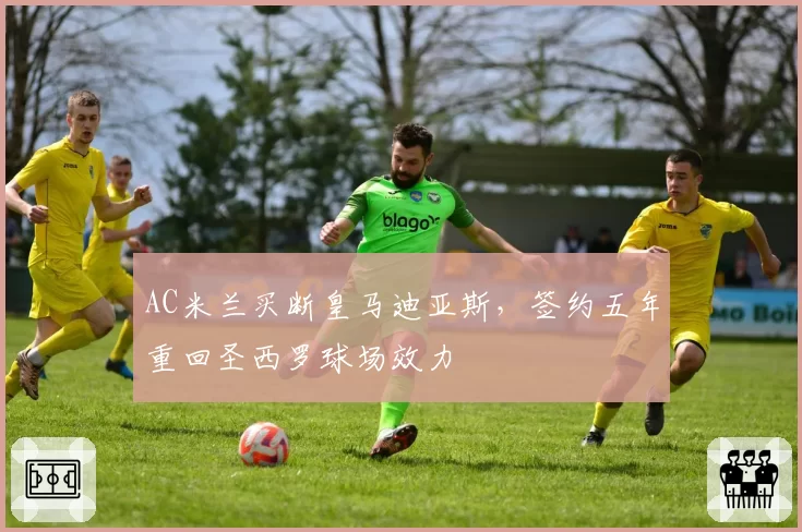 AC米兰买断皇马迪亚斯，签约五年重回圣西罗球场效力