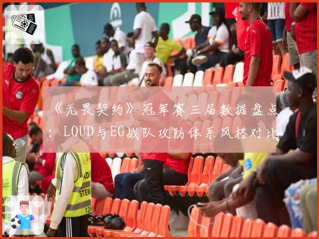 《无畏契约》冠军赛三届数据盘点:LOUD与EG战队攻防体系风格对比