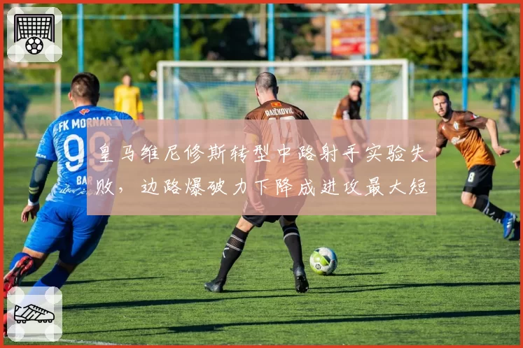 皇马维尼修斯转型中路射手实验失败，边路爆破力下降成进攻最大短板