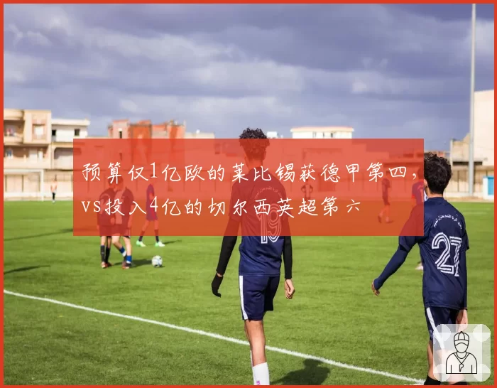 预算仅1亿欧的莱比锡获德甲第四，vs投入4亿的切尔西英超第六