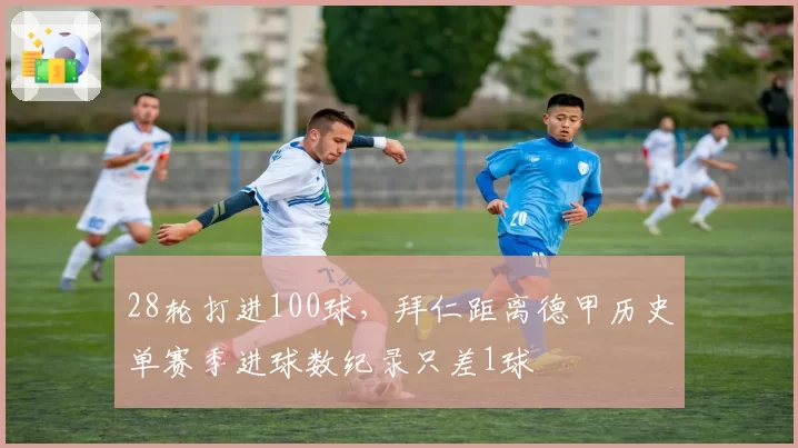 28轮打进100球，拜仁距离德甲历史单赛季进球数纪录只差1球