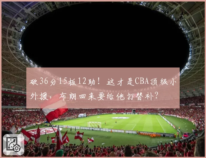 砍36分15板12助!这才是CBA顶级小外援,布朗回来要给他打替补?