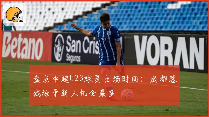 盘点中超U23球员出场时间:成都蓉城给予新人机会最多