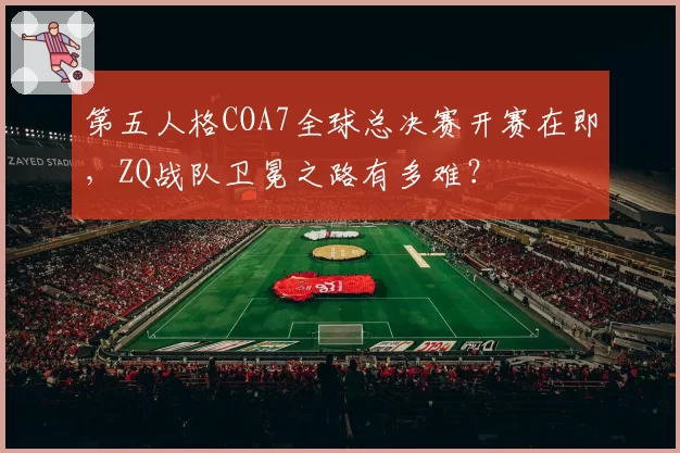 第五人格COA7全球总决赛开赛在即，ZQ战队卫冕之路有多难？