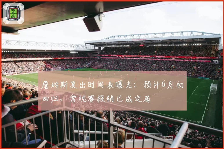 詹姆斯复出时间表曝光：预计6月初回归，常规赛报销已成定局