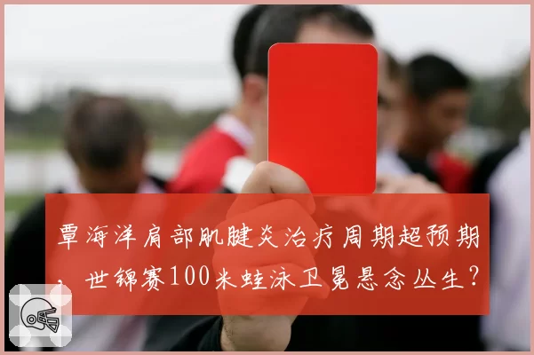 覃海洋肩部肌腱炎治疗周期超预期，世锦赛100米蛙泳卫冕悬念丛生？