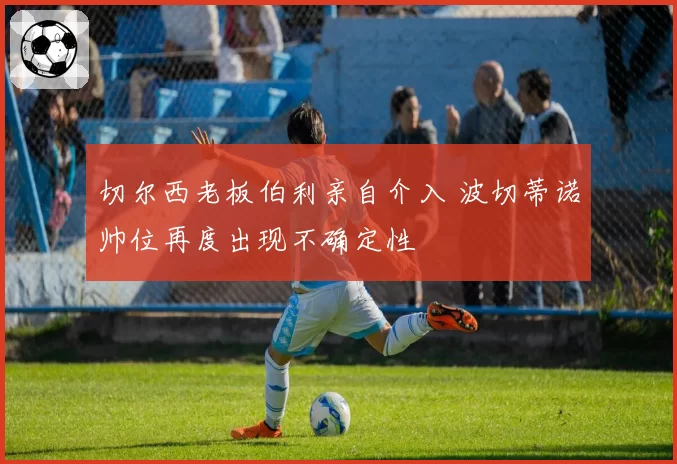 切尔西老板伯利亲自介入 波切蒂诺帅位再度出现不确定性