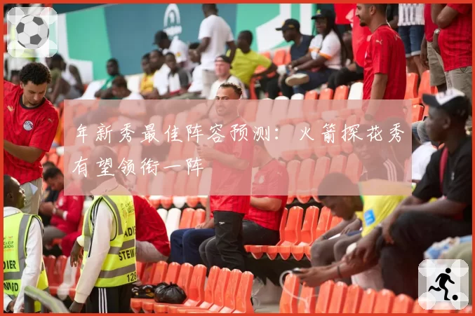 年新秀最佳阵容预测：火箭探花秀有望领衔一阵
