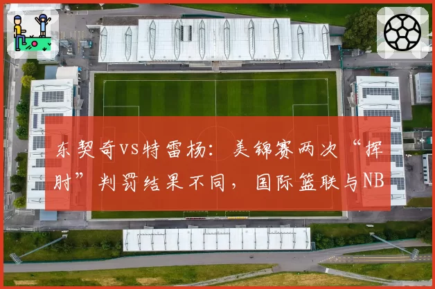 东契奇vs特雷杨：美锦赛两次“挥肘”判罚结果不同，国际篮联与NBA规则差异引热议