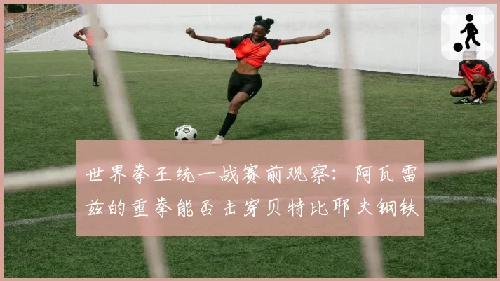 世界拳王统一战赛前观察：阿瓦雷兹的重拳能否击穿贝特比耶夫钢铁防线？
