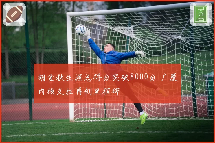 胡金秋生涯总得分突破8000分 广厦内线支柱再创里程碑