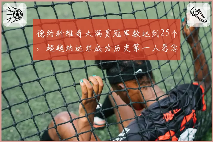 德约科维奇大满贯冠军数达到25个,超越纳达尔成为历史第一人悬念已解?
