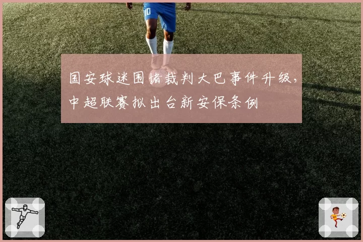 国安球迷围堵裁判大巴事件升级,中超联赛拟出台新安保条例