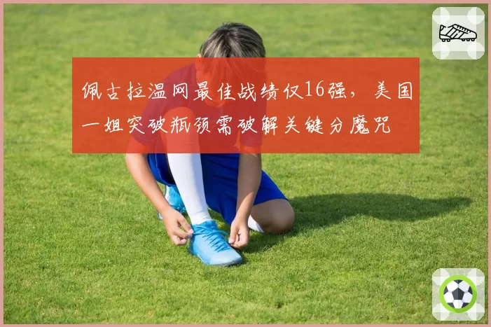 佩古拉温网最佳战绩仅16强，美国一姐突破瓶颈需破解关键分魔咒