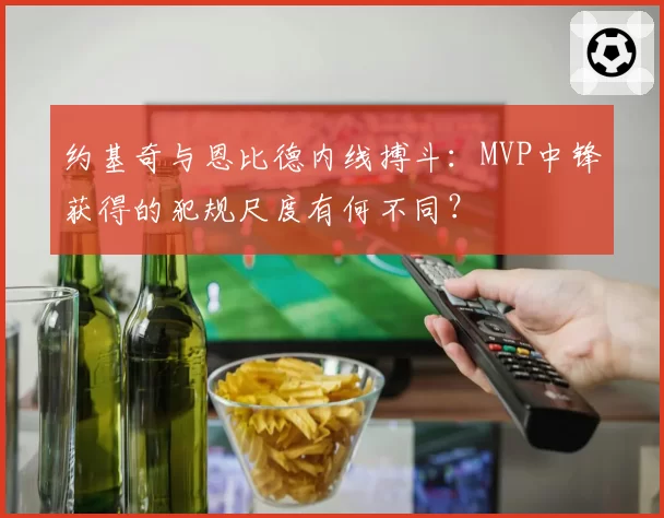 约基奇与恩比德内线搏斗：MVP中锋获得的犯规尺度有何不同？