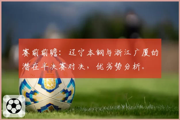 赛前前瞻：辽宁本钢与浙江广厦的潜在半决赛对决，优劣势分析。